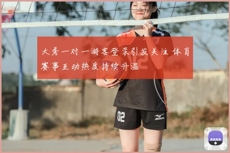 大秀一对一游客登录引发关注 体育赛事互动热度持续升温