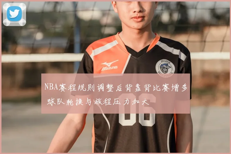 NBA赛程规则调整后背靠背比赛增多 球队轮换与旅程压力加大
