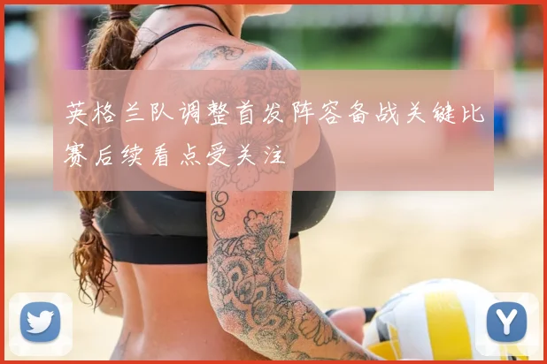 英格兰队调整首发阵容备战关键比赛后续看点受关注