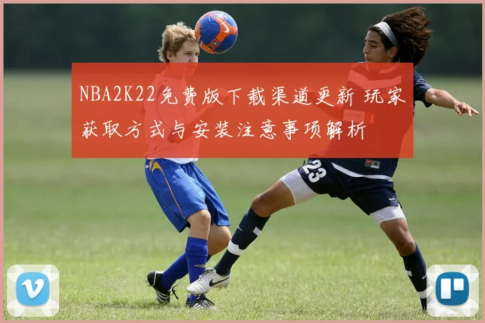 NBA2K22免费版下载渠道更新 玩家获取方式与安装注意事项解析