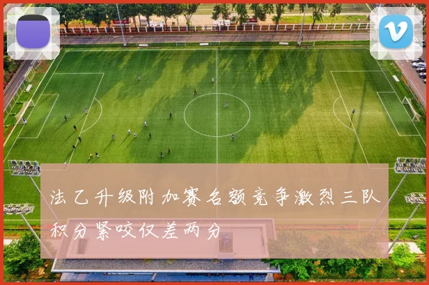 法乙升级附加赛名额竞争激烈三队积分紧咬仅差两分