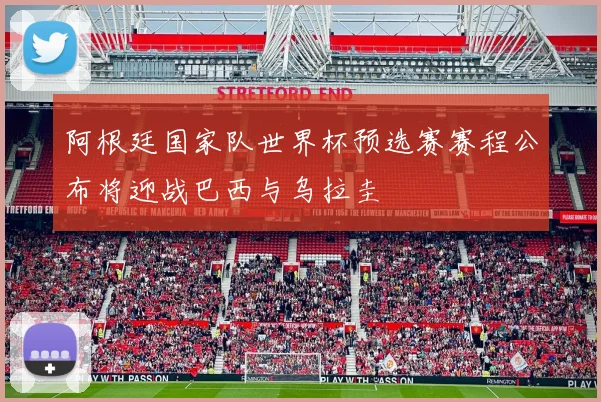 阿根廷国家队世界杯预选赛赛程公布将迎战巴西与乌拉圭