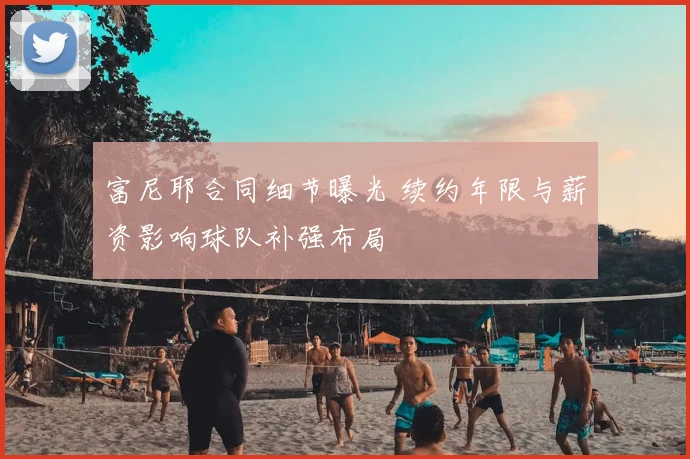 富尼耶合同细节曝光 续约年限与薪资影响球队补强布局