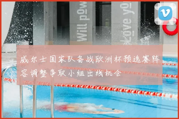 威尔士国家队备战欧洲杯预选赛阵容调整争取小组出线机会