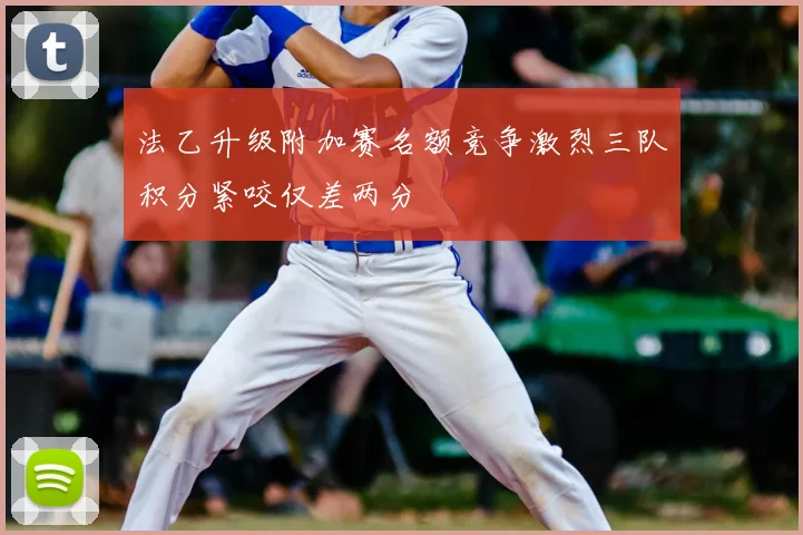 法乙升级附加赛名额竞争激烈三队积分紧咬仅差两分