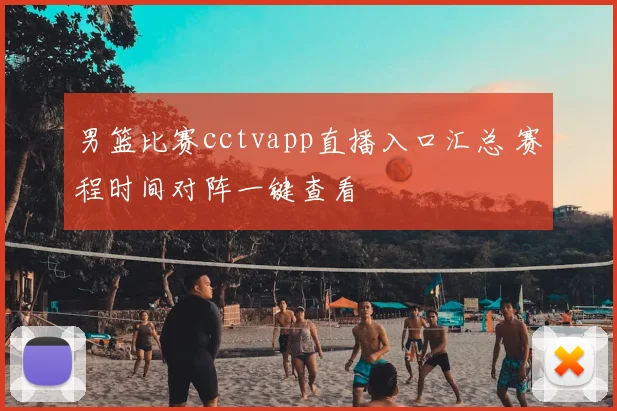 男篮比赛cctvapp直播入口汇总 赛程时间对阵一键查看