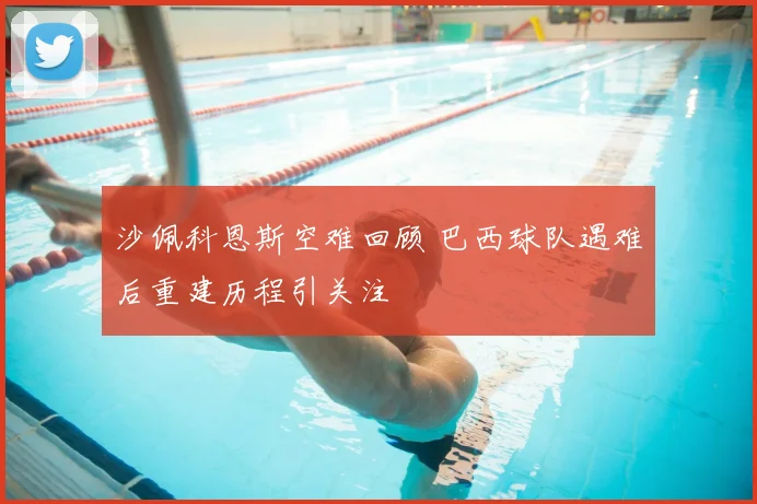 沙佩科恩斯空难回顾 巴西球队遇难后重建历程引关注