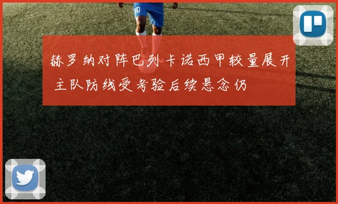 赫罗纳对阵巴列卡诺西甲较量展开 主队防线受考验后续悬念仍