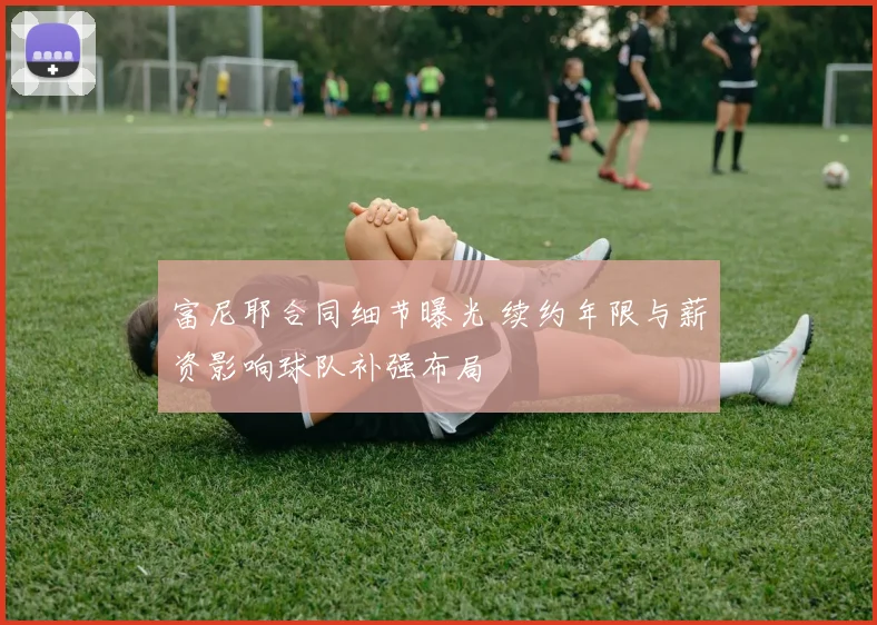富尼耶合同细节曝光 续约年限与薪资影响球队补强布局