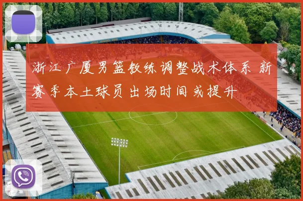 浙江广厦男篮教练调整战术体系 新赛季本土球员出场时间或提升