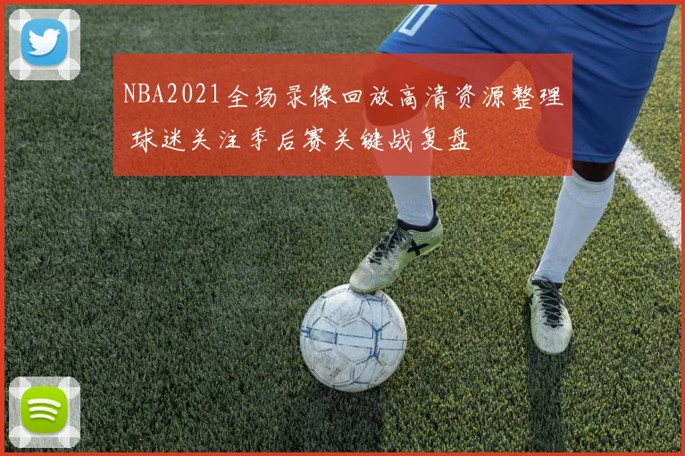 NBA2021全场录像回放高清资源整理 球迷关注季后赛关键战复盘