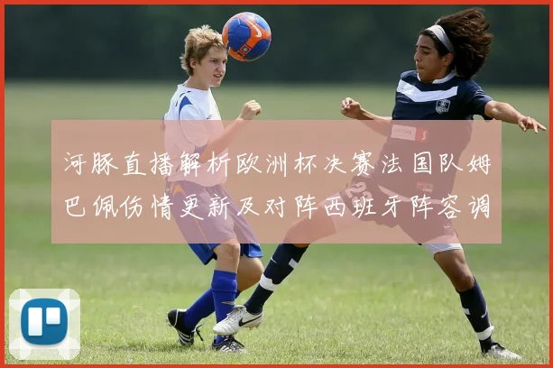 河豚直播解析欧洲杯决赛法国队姆巴佩伤情更新及对阵西班牙阵容调整