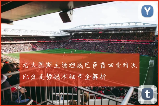 尤文图斯主场迎战巴萨首回合对决比分走势战术细节全解析