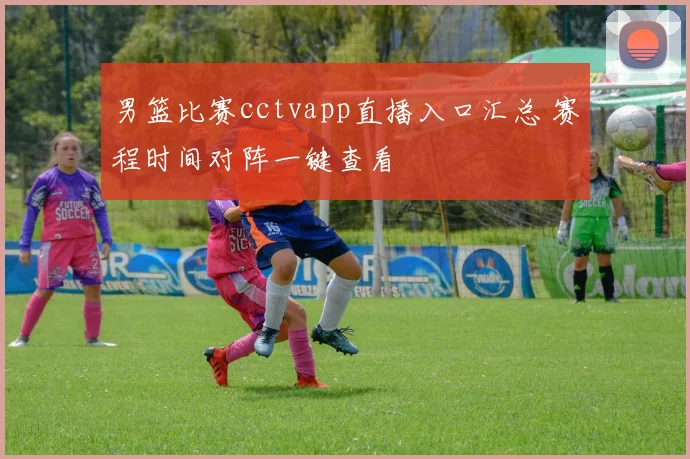 男篮比赛cctvapp直播入口汇总 赛程时间对阵一键查看