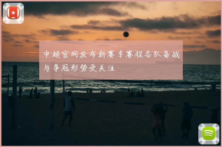 中超官网发布新赛季赛程各队备战与争冠形势受关注