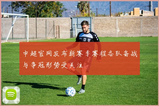 中超官网发布新赛季赛程各队备战与争冠形势受关注