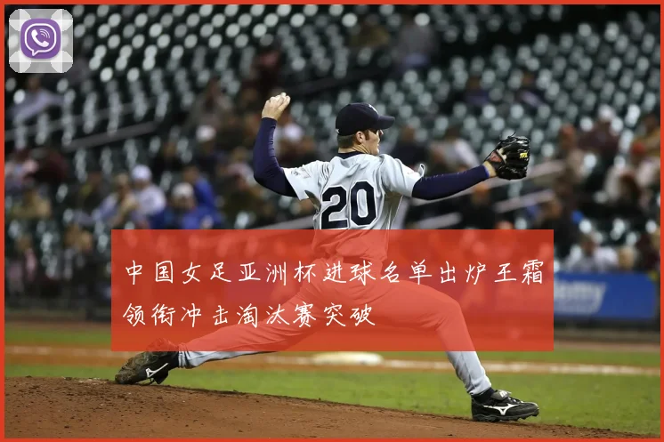 中国女足亚洲杯进球名单出炉王霜领衔冲击淘汰赛突破