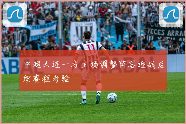 中超大连一方主场调整阵容迎战后续赛程考验