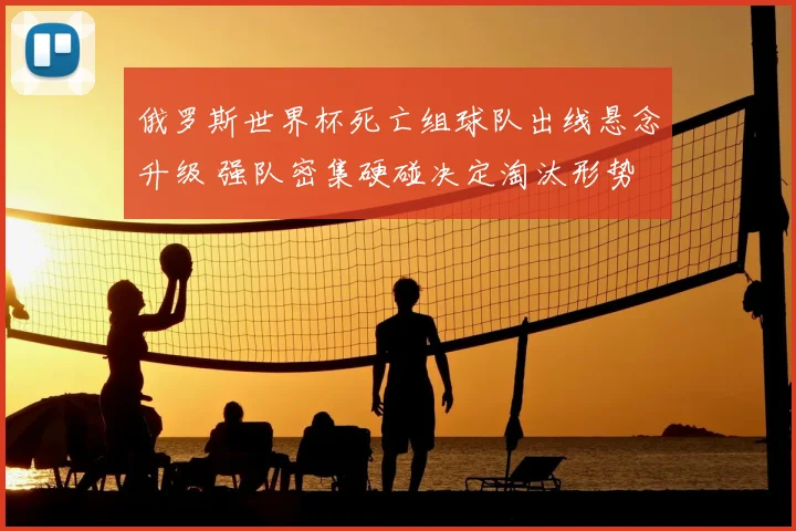 俄罗斯世界杯死亡组球队出线悬念升级 强队密集硬碰决定淘汰形势