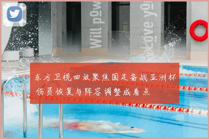 东方卫视回放聚焦国足备战亚洲杯 伤员恢复与阵容调整成看点