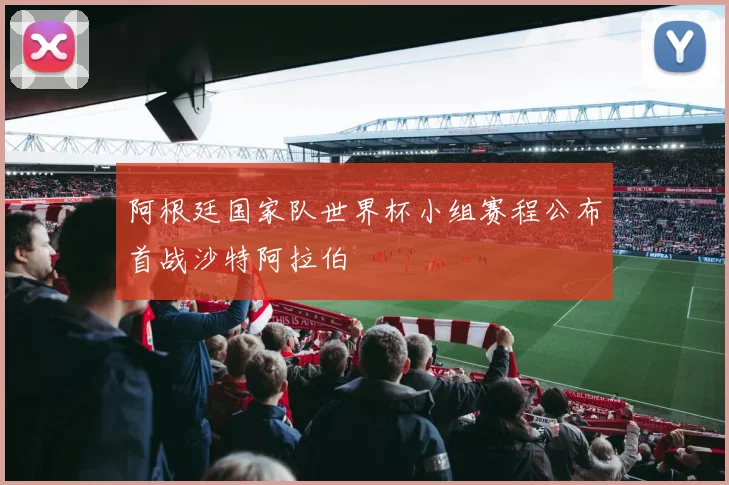 阿根廷国家队世界杯小组赛程公布首战沙特阿拉伯