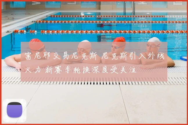 富尼耶交易尼克斯 尼克斯引入外线火力 新赛季轮换深度受关注
