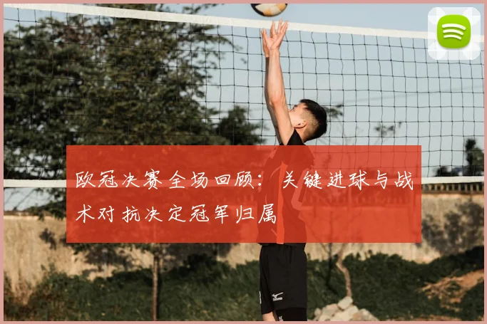 欧冠决赛全场回顾:关键进球与战术对抗决定冠军归属