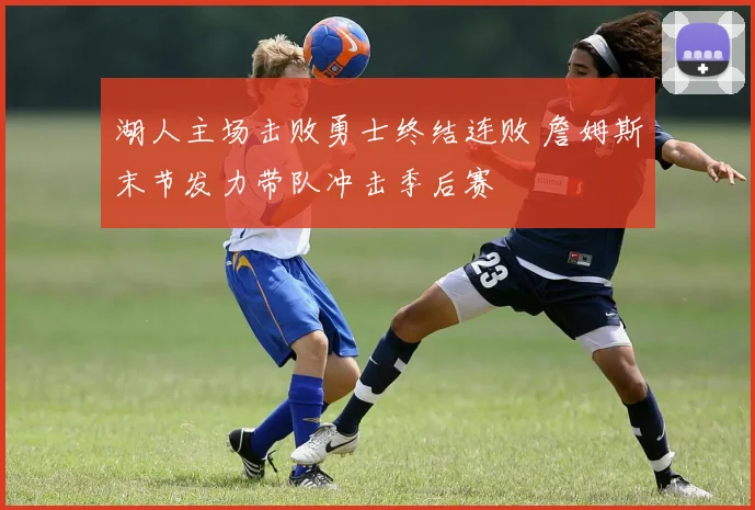 湖人主场击败勇士终结连败 詹姆斯末节发力带队冲击季后赛