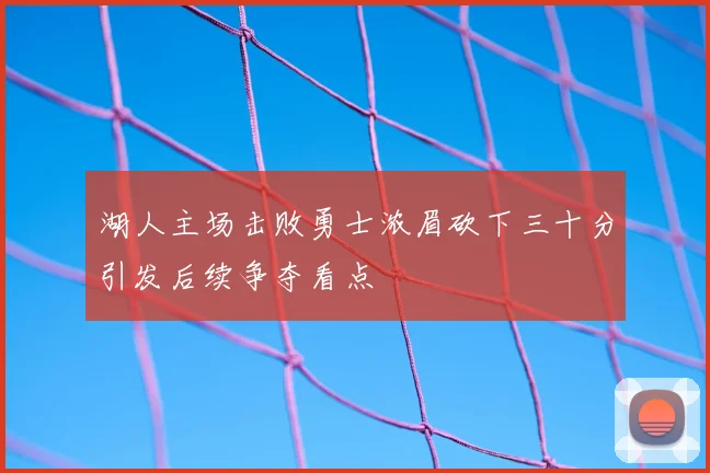 湖人主场击败勇士浓眉砍下三十分引发后续争夺看点