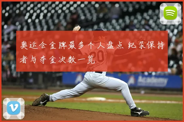 奥运会金牌最多个人盘点 纪录保持者与夺金次数一览