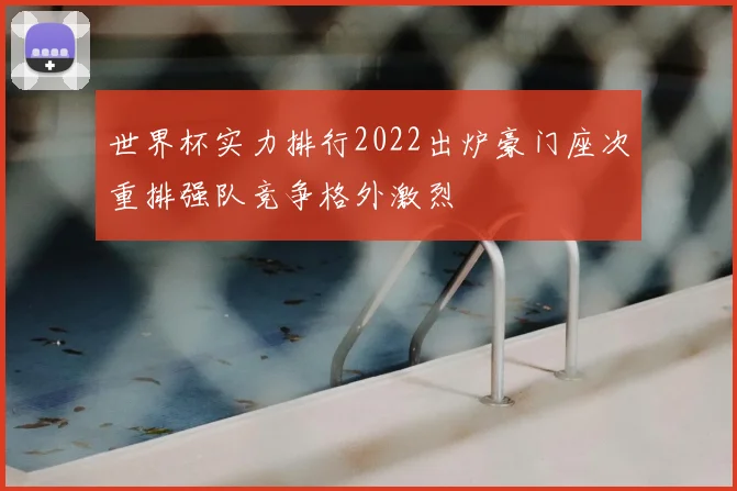 世界杯实力排行2022出炉豪门座次重排强队竞争格外激烈