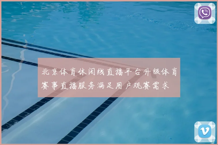北京体育休闲线直播平台升级体育赛事直播服务满足用户观赛需求
