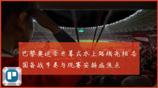 巴黎奥运会开幕式水上路线亮相 各国备战节奏与观赛安排成焦点