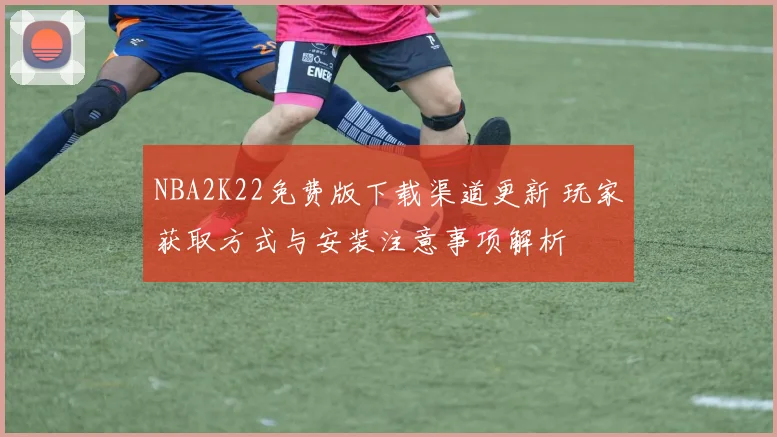 NBA2K22免费版下载渠道更新 玩家获取方式与安装注意事项解析