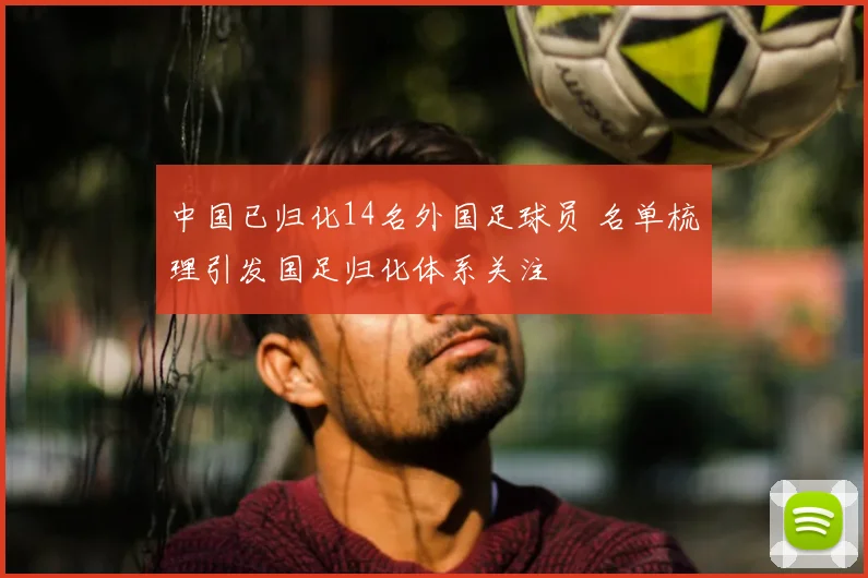 中国已归化14名外国足球员 名单梳理引发国足归化体系关注