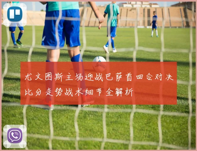 尤文图斯主场迎战巴萨首回合对决比分走势战术细节全解析