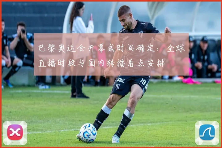 巴黎奥运会开幕式时间确定,全球直播时段与国内转播看点安排