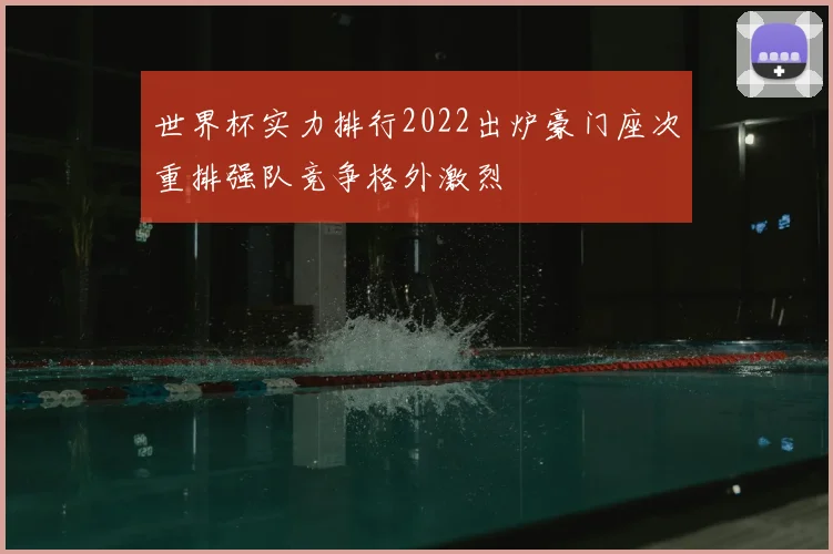 世界杯实力排行2022出炉豪门座次重排强队竞争格外激烈