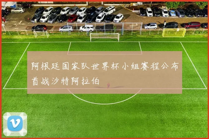 阿根廷国家队世界杯小组赛程公布首战沙特阿拉伯