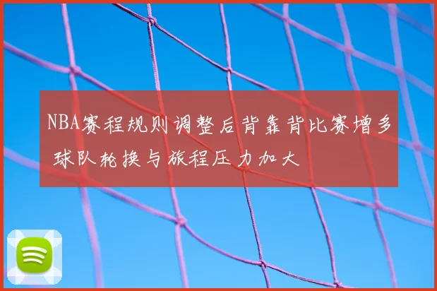 NBA赛程规则调整后背靠背比赛增多 球队轮换与旅程压力加大