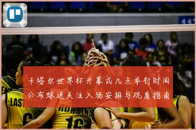 卡塔尔世界杯开幕式几点举行时间公布球迷关注入场安排与观看指南