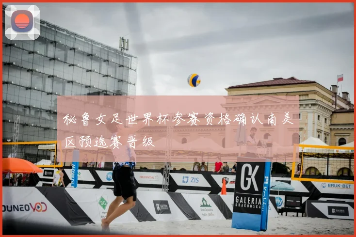 秘鲁女足世界杯参赛资格确认南美区预选赛晋级