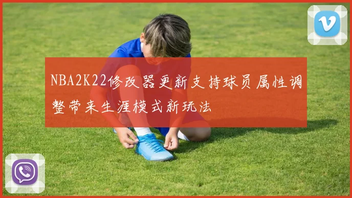 NBA2K22修改器更新支持球员属性调整带来生涯模式新玩法