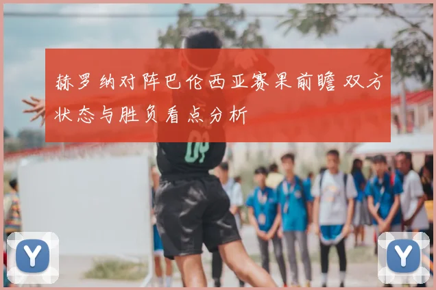 赫罗纳对阵巴伦西亚赛果前瞻 双方状态与胜负看点分析