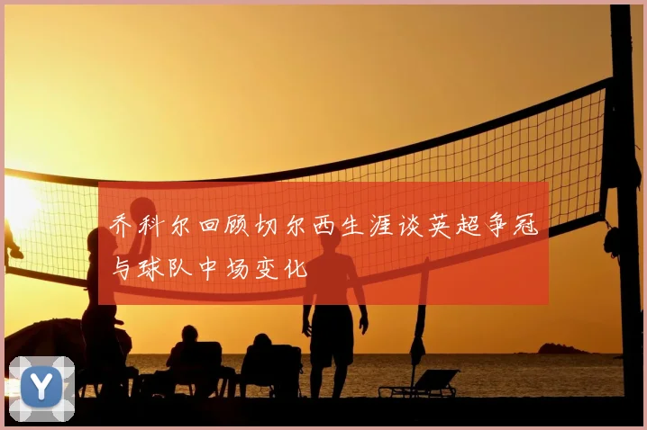 乔科尔回顾切尔西生涯谈英超争冠与球队中场变化