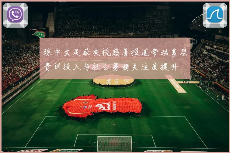 琼中女足获央视慈善报道带动基层青训投入与社会募捐关注度提升