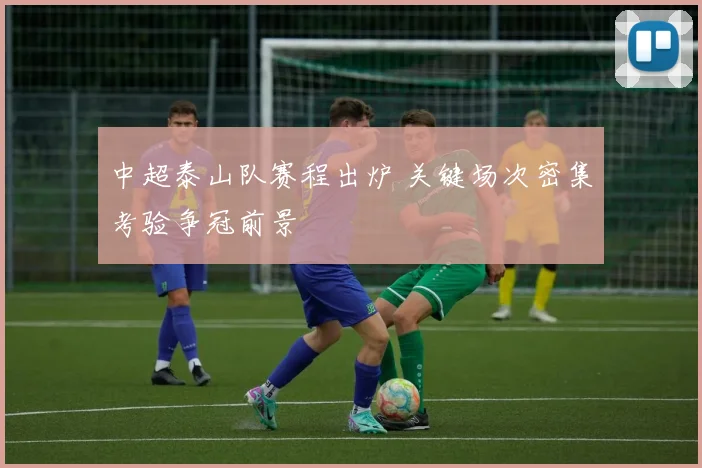 中超泰山队赛程出炉 关键场次密集考验争冠前景