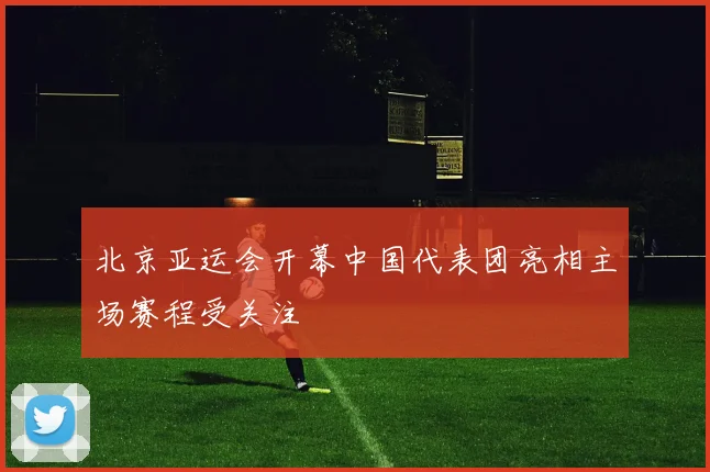 北京亚运会开幕中国代表团亮相主场赛程受关注