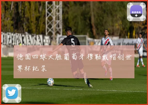 德国四球大胜葡萄牙穆勒戴帽创世界杯纪录