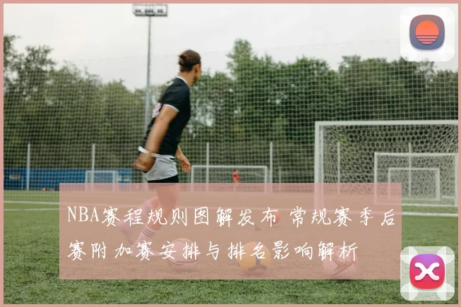 NBA赛程规则图解发布 常规赛季后赛附加赛安排与排名影响解析